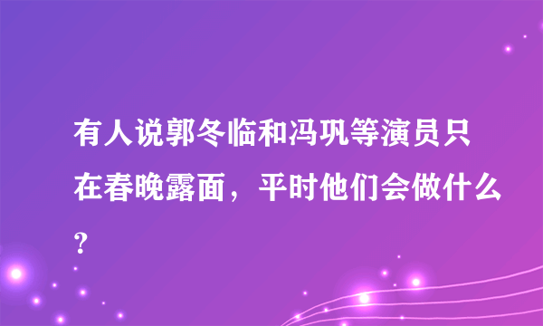 有人说郭冬临和冯巩等演员只在春晚露面，平时他们会做什么？