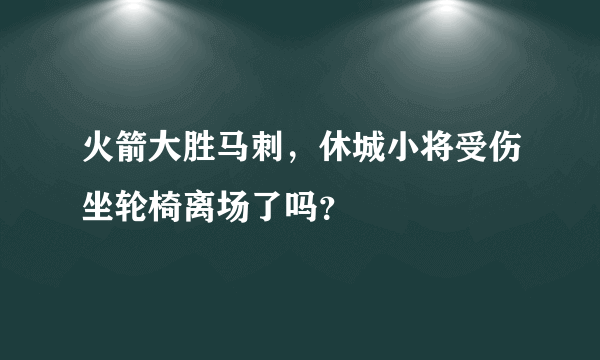 火箭大胜马刺，休城小将受伤坐轮椅离场了吗？