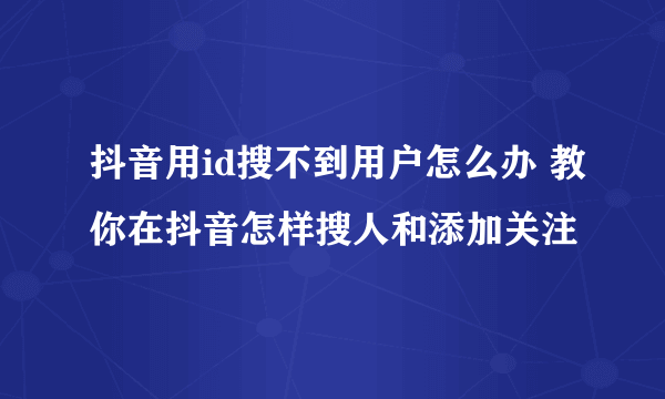 抖音用id搜不到用户怎么办 教你在抖音怎样搜人和添加关注