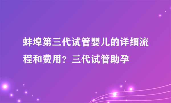 蚌埠第三代试管婴儿的详细流程和费用？三代试管助孕