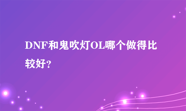 DNF和鬼吹灯OL哪个做得比较好？