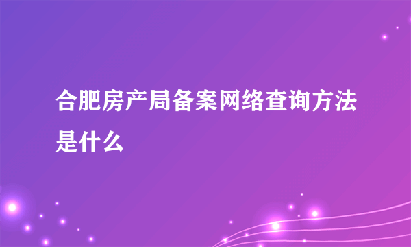 合肥房产局备案网络查询方法是什么