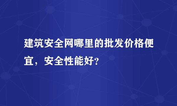 建筑安全网哪里的批发价格便宜，安全性能好？