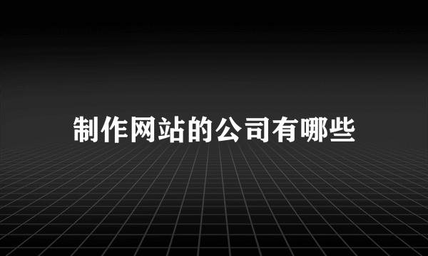 制作网站的公司有哪些