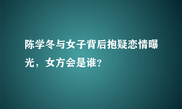 陈学冬与女子背后抱疑恋情曝光，女方会是谁？