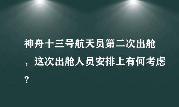 神舟十三号航天员第二次出舱，这次出舱人员安排上有何考虑？