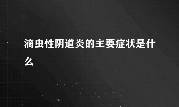 滴虫性阴道炎的主要症状是什么