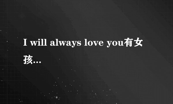 I will always love you有女孩对你说这句话是什么意思？