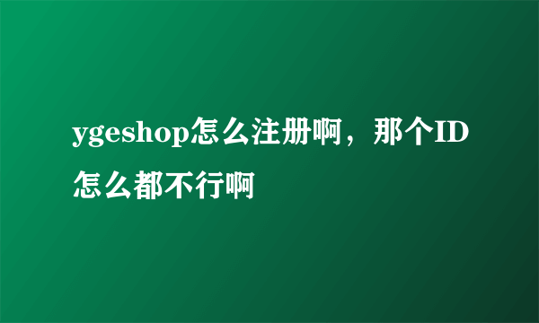 ygeshop怎么注册啊，那个ID怎么都不行啊