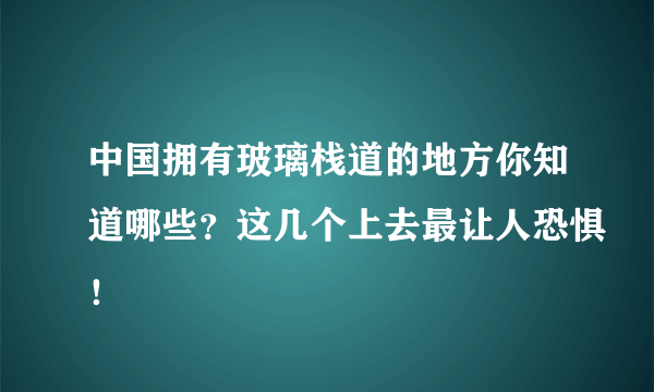 中国拥有玻璃栈道的地方你知道哪些？这几个上去最让人恐惧！