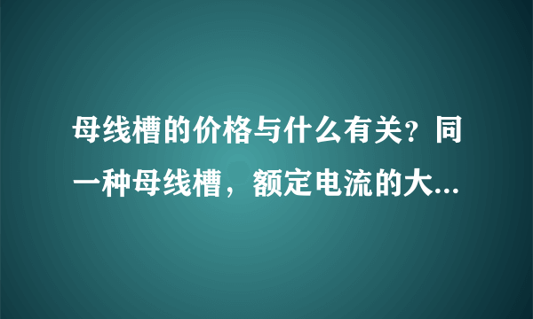 母线槽的价格与什么有关？同一种母线槽，额定电流的大小不同会让母线槽的价格不一样吗？