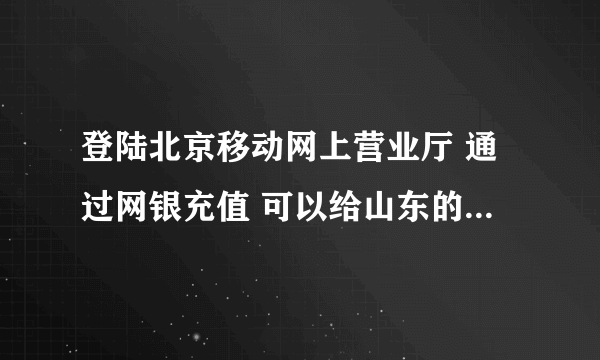 登陆北京移动网上营业厅 通过网银充值 可以给山东的神州行号码充值吗