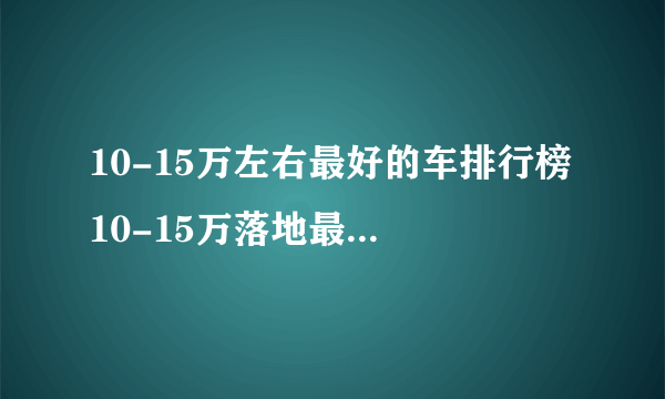 10-15万左右最好的车排行榜 10-15万落地最具性价比的车推荐