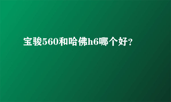 宝骏560和哈佛h6哪个好？