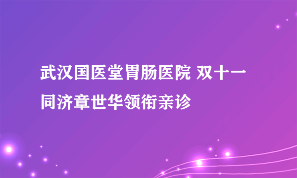 武汉国医堂胃肠医院 双十一同济章世华领衔亲诊