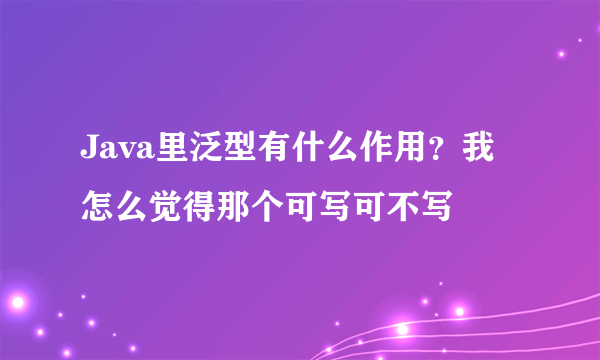 Java里泛型有什么作用？我怎么觉得那个可写可不写