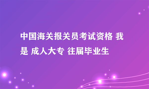 中国海关报关员考试资格 我是 成人大专 往届毕业生