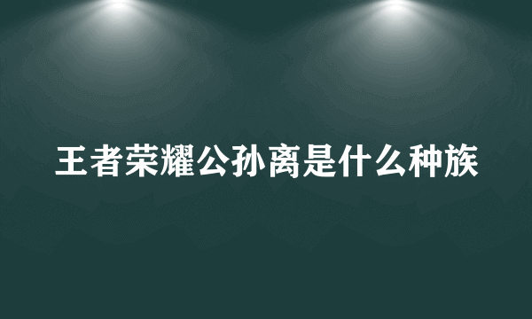 王者荣耀公孙离是什么种族