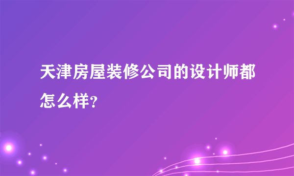 天津房屋装修公司的设计师都怎么样？