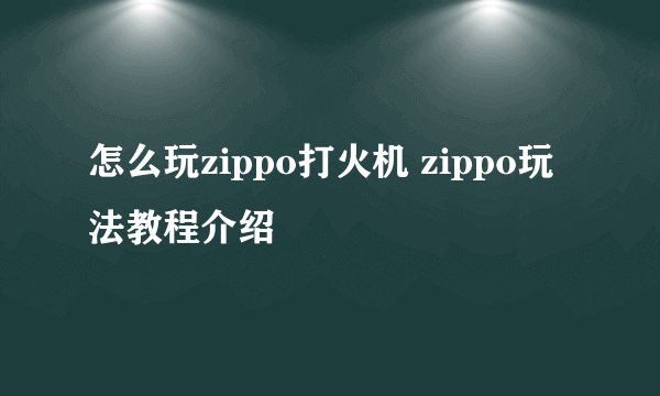 怎么玩zippo打火机 zippo玩法教程介绍