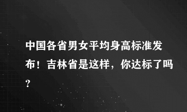 中国各省男女平均身高标准发布！吉林省是这样，你达标了吗？