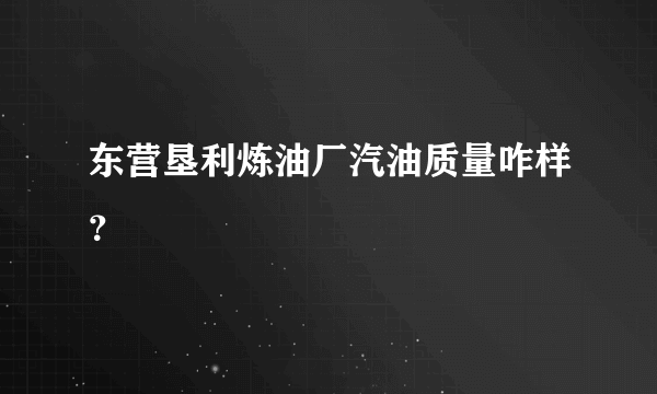 东营垦利炼油厂汽油质量咋样？