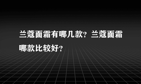 兰蔻面霜有哪几款？兰蔻面霜哪款比较好？