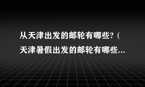 从天津出发的邮轮有哪些?（天津暑假出发的邮轮有哪些 想邮轮旅游）