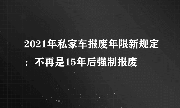 2021年私家车报废年限新规定：不再是15年后强制报废