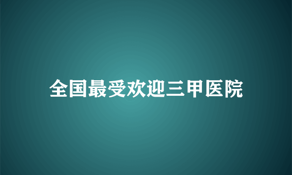 全国最受欢迎三甲医院