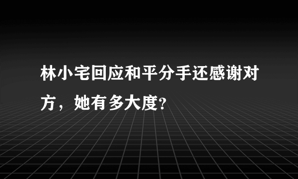 林小宅回应和平分手还感谢对方，她有多大度？