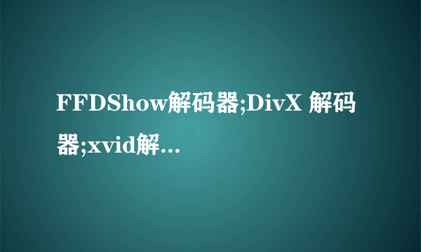 FFDShow解码器;DivX 解码器;xvid解码器三者有何不同？