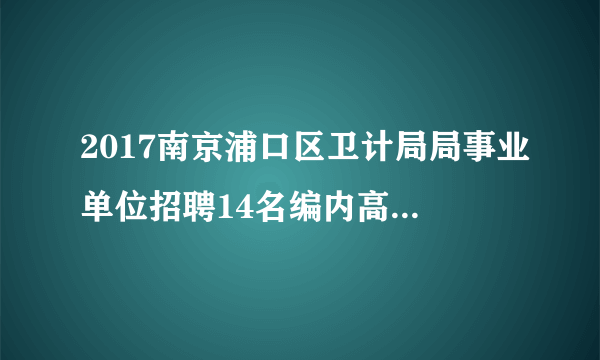 2017南京浦口区卫计局局事业单位招聘14名编内高层次人才公告