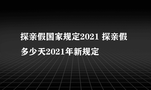 探亲假国家规定2021 探亲假多少天2021年新规定