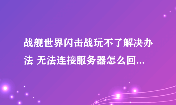 战舰世界闪击战玩不了解决办法 无法连接服务器怎么回事_战舰世界闪击战