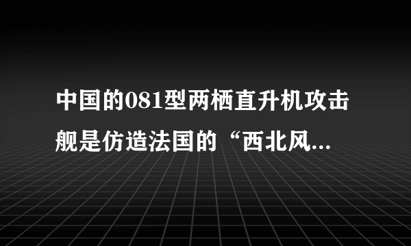 中国的081型两栖直升机攻击舰是仿造法国的“西北风”级吗？