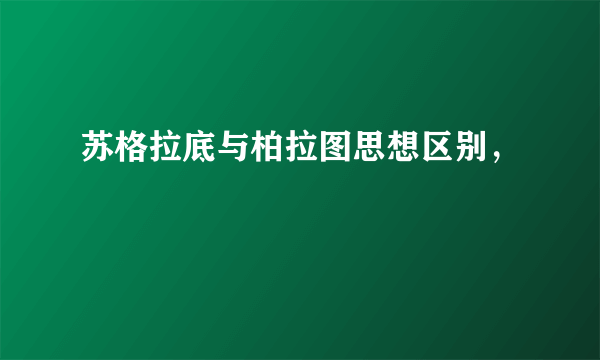 苏格拉底与柏拉图思想区别，