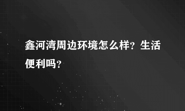 鑫河湾周边环境怎么样？生活便利吗？