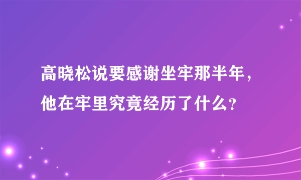 高晓松说要感谢坐牢那半年，他在牢里究竟经历了什么？