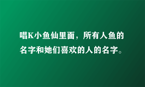 唱K小鱼仙里面，所有人鱼的名字和她们喜欢的人的名字。