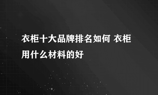 衣柜十大品牌排名如何 衣柜用什么材料的好