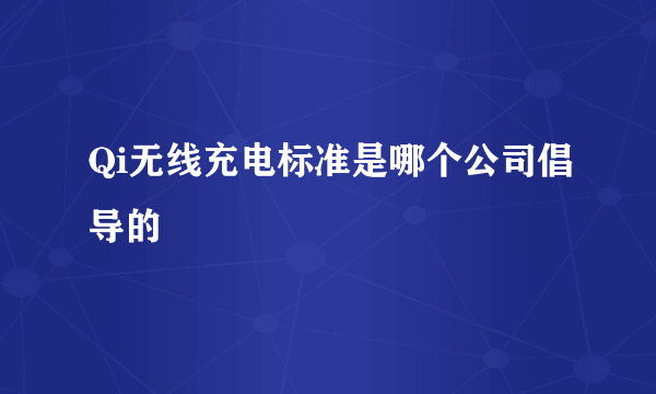 Qi无线充电标准是哪个公司倡导的