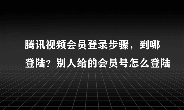 腾讯视频会员登录步骤，到哪登陆？别人给的会员号怎么登陆