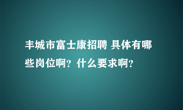 丰城市富士康招聘 具体有哪些岗位啊？什么要求啊？