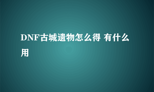 DNF古城遗物怎么得 有什么用