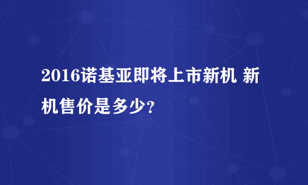 2016诺基亚即将上市新机 新机售价是多少？