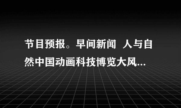 节目预报。早间新闻  人与自然中国动画科技博览大风车  电视剧11:40-12:00音乐欣赏请你根据节目预报表回答下列问题：(1)《早间新闻》多长时间？(2)在9:30时，电视里正在播放什么节目？(3)你还能提出其它数学问题吗？