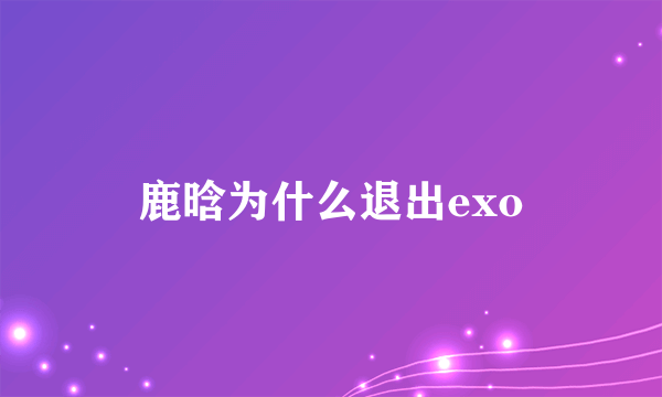 鹿晗为什么退出exo