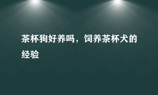 茶杯狗好养吗，饲养茶杯犬的经验