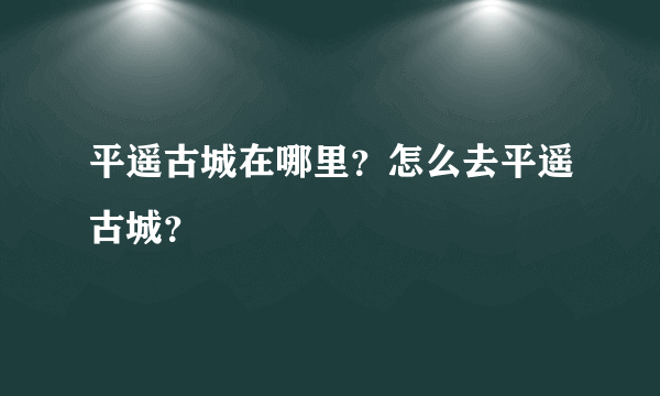 平遥古城在哪里？怎么去平遥古城？